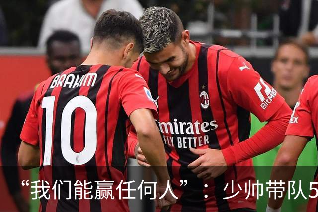 “我们能赢任何人”：少帅带队5场1负，冲击35年首次八强