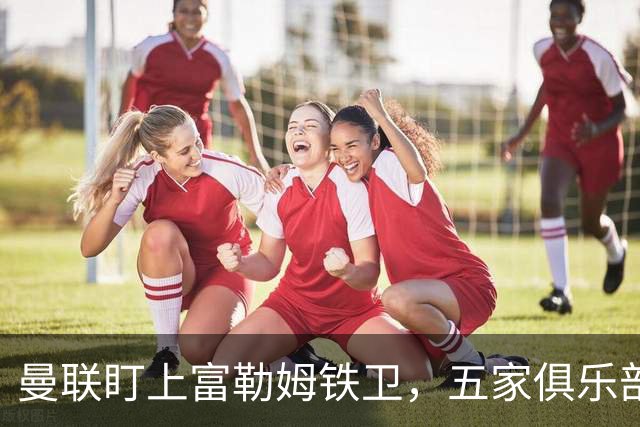 曼联盯上富勒姆铁卫，五家俱乐部同时抢人