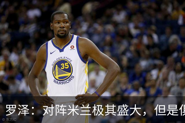 罗泽：对阵米兰极其盛大，但是俱乐部也经历过更重要的生死战